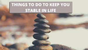 Things to do to keep you stable in life
