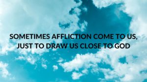 SOMETIMES AFFLICTION COME TO US, JUST TO DRAW US CLOSE TO GOD