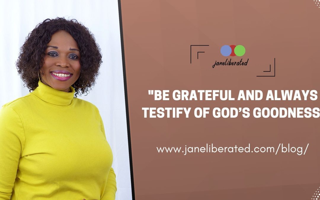 Be Grateful and Always Testify Of God’s Goodness!