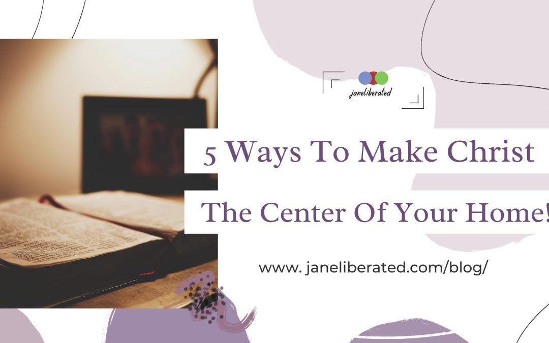 5 Ways To Make Christ The Center Of Your Home!