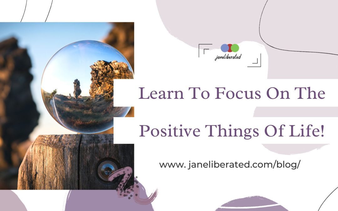 Learn To Focus On The Positive Things Of Life!