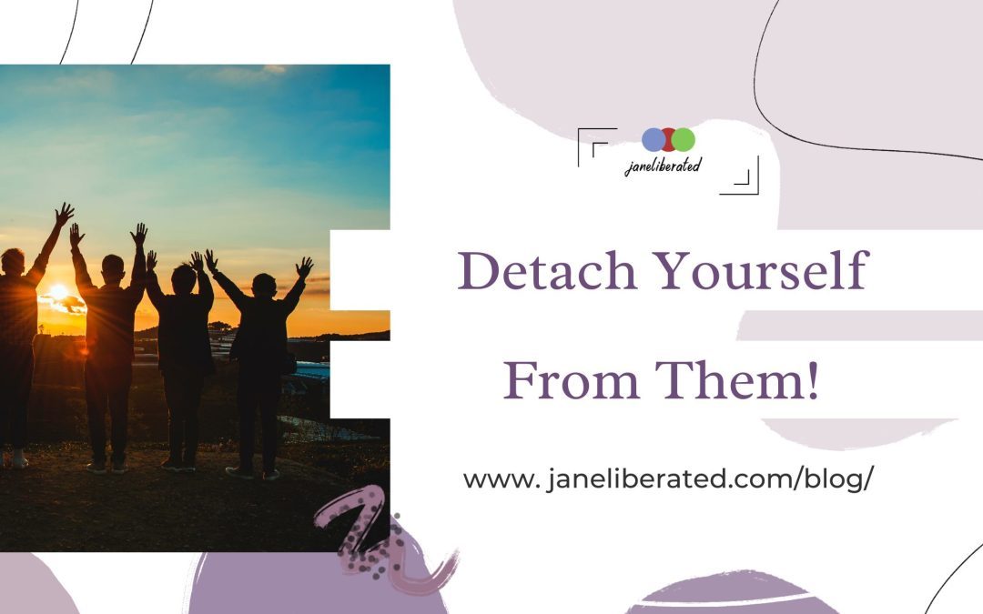 Detach Yourself From Them!