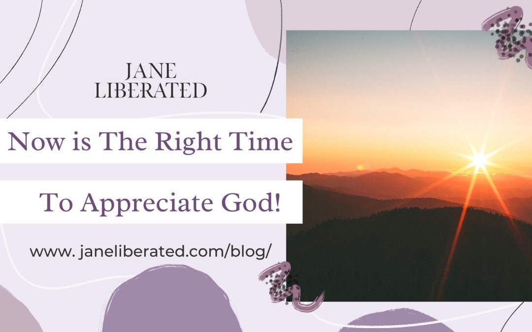 Now is The Right Time To Appreciate God!